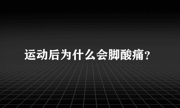 运动后为什么会脚酸痛？
