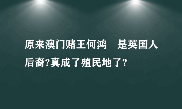 原来澳门赌王何鸿燊是英国人后裔?真成了殖民地了?