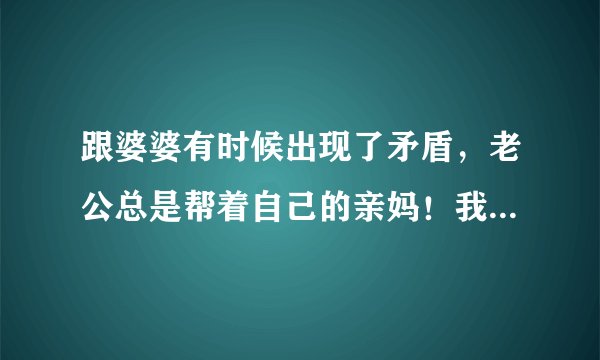 跟婆婆有时候出现了矛盾，老公总是帮着自己的亲妈！我该怎么办？