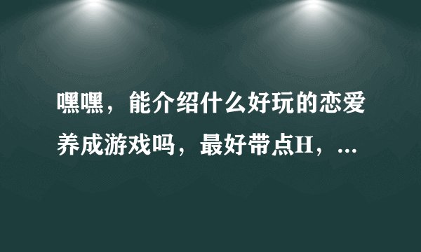 嘿嘿，能介绍什么好玩的恋爱养成游戏吗，最好带点H，（不要秋之回忆和少女梦工厂和明星志愿）