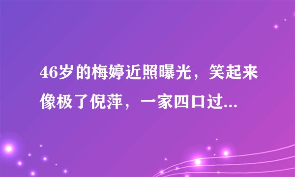 46岁的梅婷近照曝光，笑起来像极了倪萍，一家四口过得很幸福