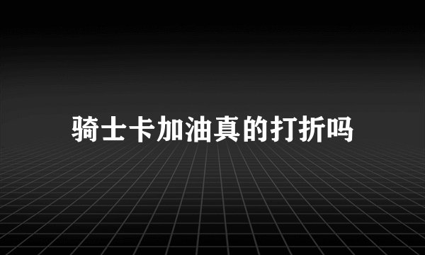 骑士卡加油真的打折吗
