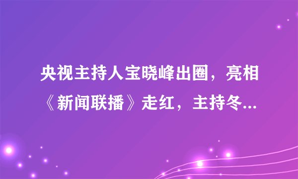 央视主持人宝晓峰出圈，亮相《新闻联播》走红，主持冬奥会被看好