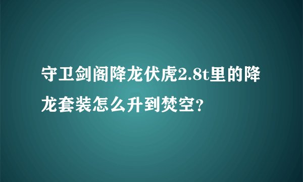 守卫剑阁降龙伏虎2.8t里的降龙套装怎么升到焚空？