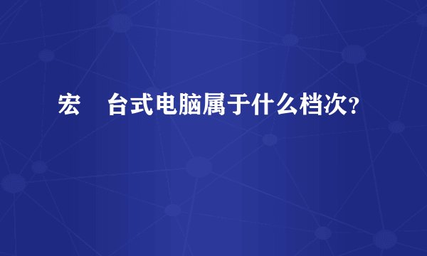 宏碁台式电脑属于什么档次？