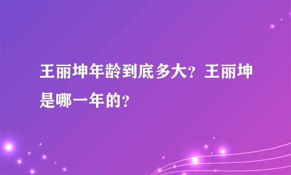 王丽坤年龄到底多大？王丽坤是哪一年的？