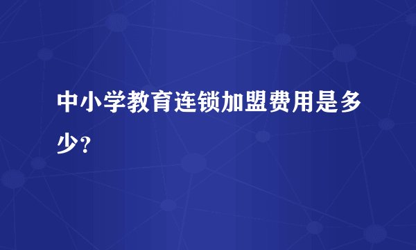 中小学教育连锁加盟费用是多少？