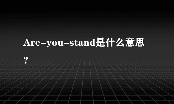 Are-you-stand是什么意思？