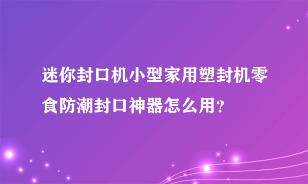 迷你封口机小型家用塑封机零食防潮封口神器怎么用？