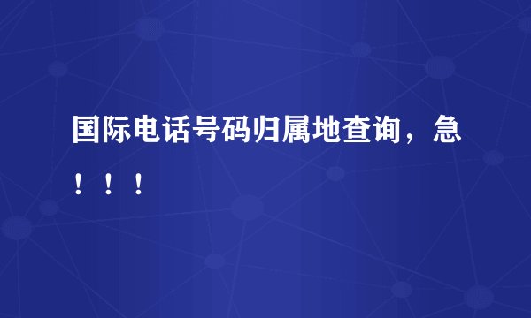 国际电话号码归属地查询，急！！！