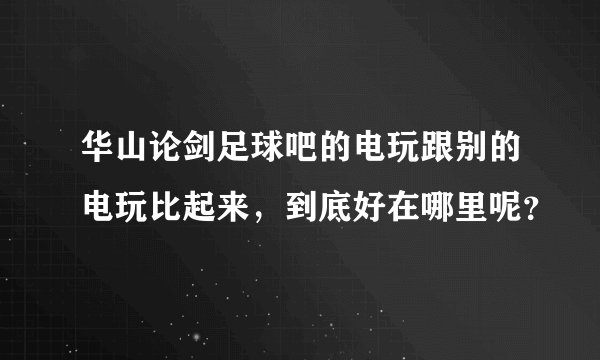 华山论剑足球吧的电玩跟别的电玩比起来，到底好在哪里呢？