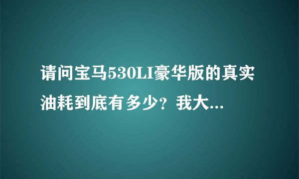 请问宝马530LI豪华版的真实油耗到底有多少？我大概2000公里不到，14升/百公里，过了2000公里还能降吗？？