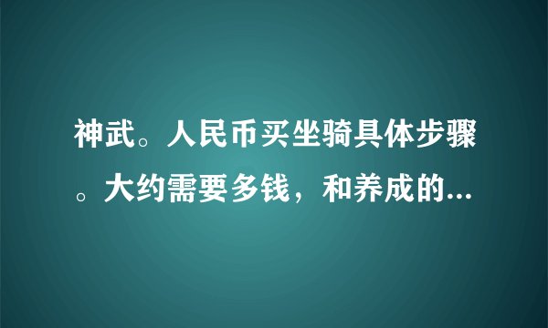 神武。人民币买坐骑具体步骤。大约需要多钱,和养成的具体过程,大约需要几天。本人大唐需要怎么样求解答