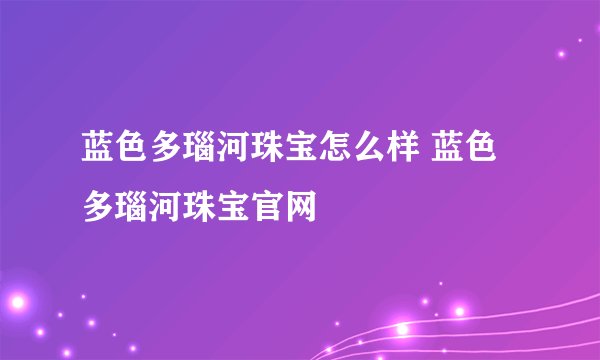 蓝色多瑙河珠宝怎么样 蓝色多瑙河珠宝官网