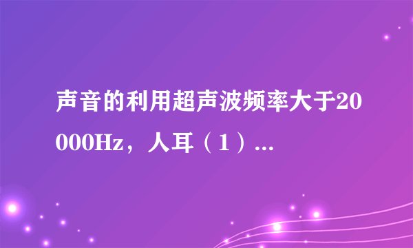 声音的利用超声波频率大于20000Hz，人耳（1）_____听到，用于（2）_____、（3）_____。次声波频率低于20Hz，人耳（4）_____听到，用于（5）_____、（6）_____。声音的识别及其他声音的识别主要靠（7）_____，声音既可传递信息，也可传递（8）_____。