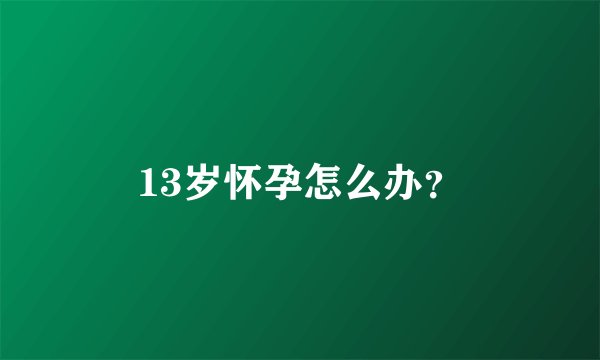 13岁怀孕怎么办？