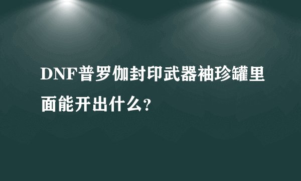 DNF普罗伽封印武器袖珍罐里面能开出什么？