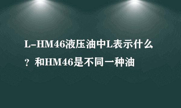 L-HM46液压油中L表示什么？和HM46是不同一种油