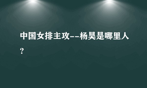 中国女排主攻--杨昊是哪里人？