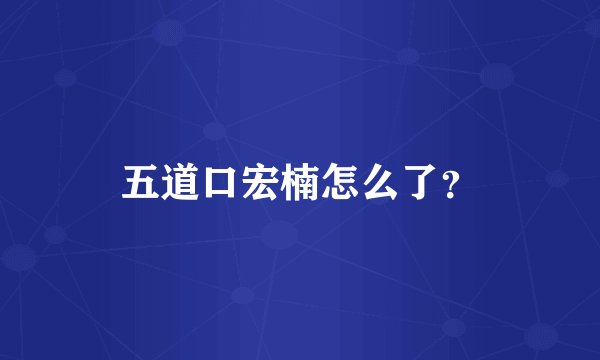 五道口宏楠怎么了？