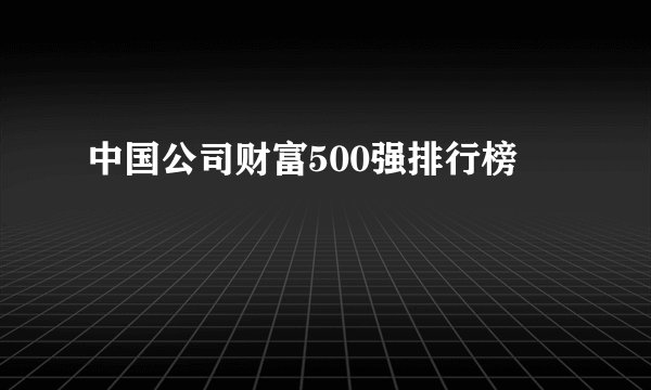 中国公司财富500强排行榜