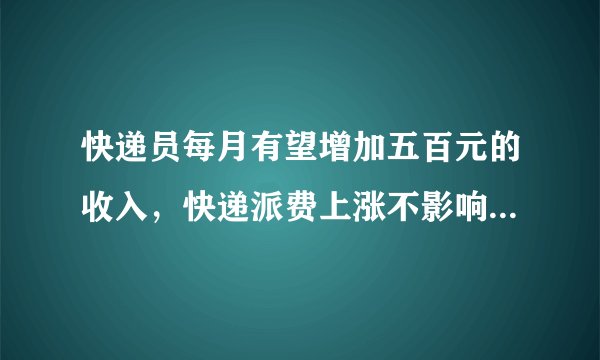 快递员每月有望增加五百元的收入，快递派费上涨不影响当前快递费？