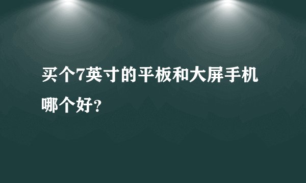 买个7英寸的平板和大屏手机哪个好？
