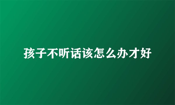 孩子不听话该怎么办才好