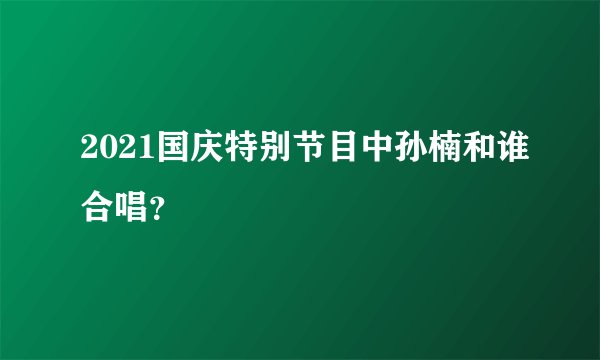 2021国庆特别节目中孙楠和谁合唱？