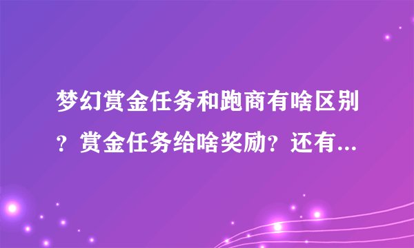 梦幻赏金任务和跑商有啥区别？赏金任务给啥奖励？还有等等关于赏金任务的，要详细