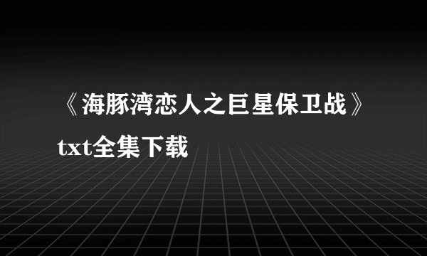 《海豚湾恋人之巨星保卫战》txt全集下载