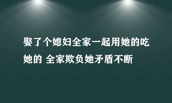 娶了个媳妇全家一起用她的吃她的 全家欺负她矛盾不断