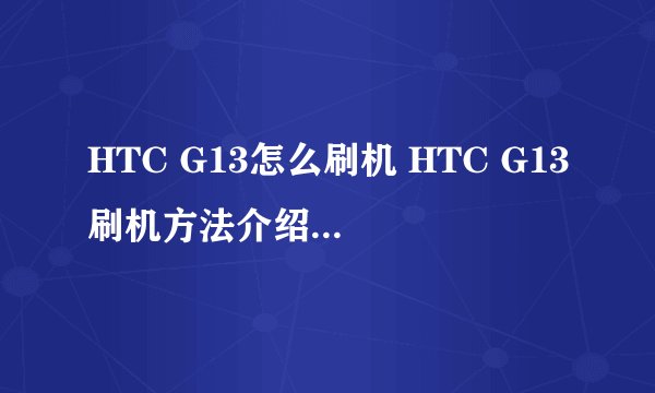 HTC G13怎么刷机 HTC G13刷机方法介绍【详细步骤】