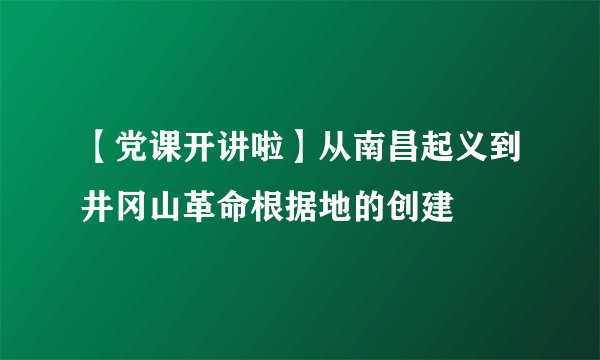 【党课开讲啦】从南昌起义到井冈山革命根据地的创建