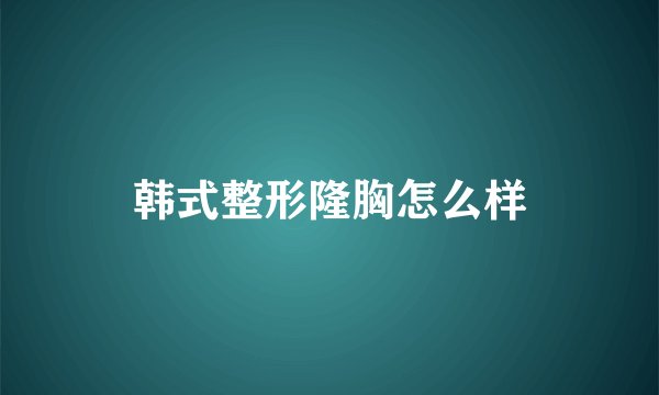 韩式整形隆胸怎么样