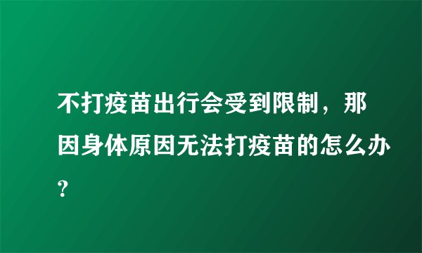 不打疫苗出行会受到限制，那因身体原因无法打疫苗的怎么办？