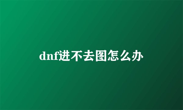 dnf进不去图怎么办