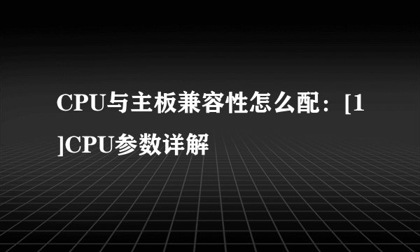 CPU与主板兼容性怎么配：[1]CPU参数详解