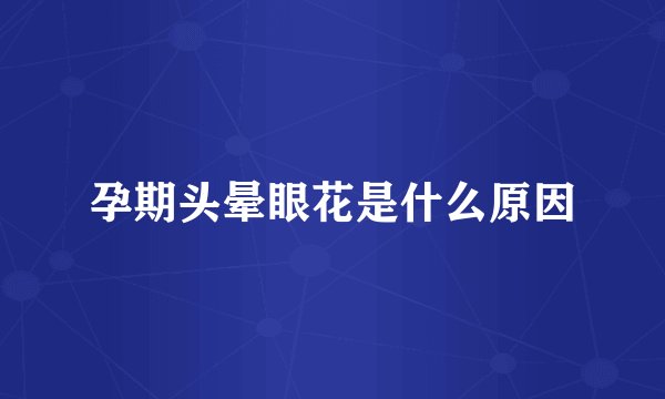 孕期头晕眼花是什么原因