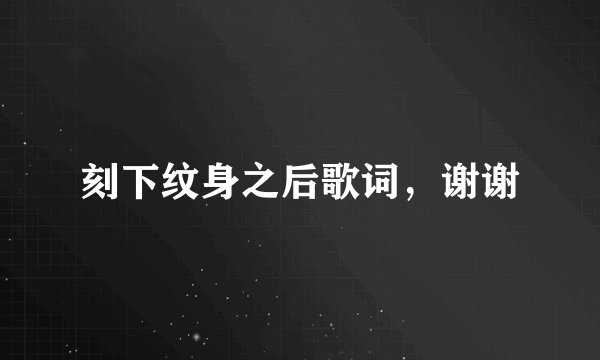 刻下纹身之后歌词，谢谢