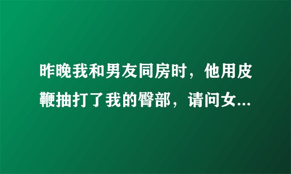 昨晚我和男友同房时，他用皮鞭抽打了我的臀部，请问女人的臀部被皮鞭抽后，会影响女人的月经吗？