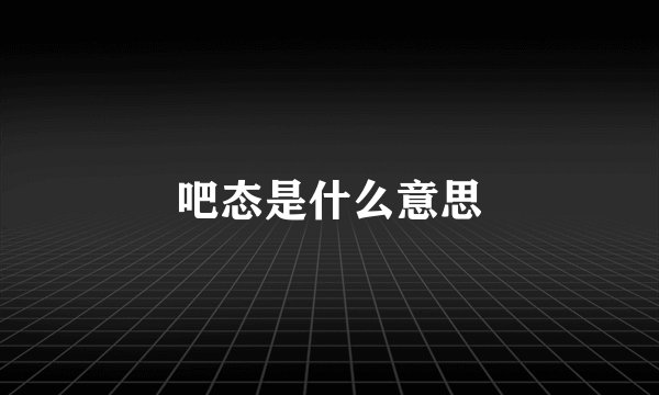 吧态是什么意思