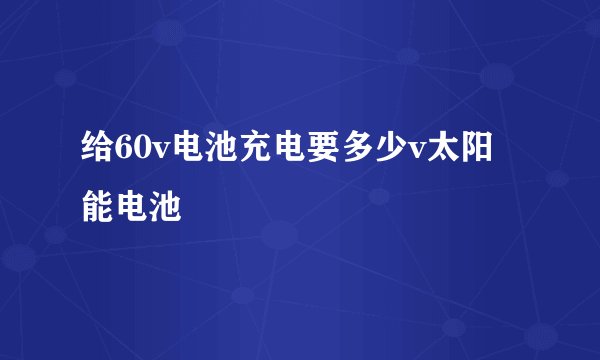 给60v电池充电要多少v太阳能电池
