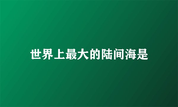 世界上最大的陆间海是