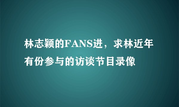 林志颖的FANS进，求林近年有份参与的访谈节目录像