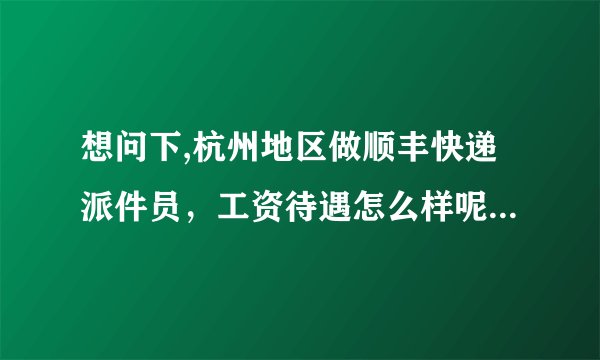 想问下,杭州地区做顺丰快递派件员，工资待遇怎么样呢?自己有面包车，油钱有补吗？