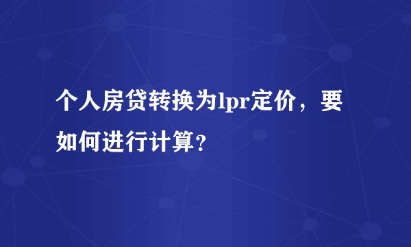 个人房贷转换为lpr定价，要如何进行计算？