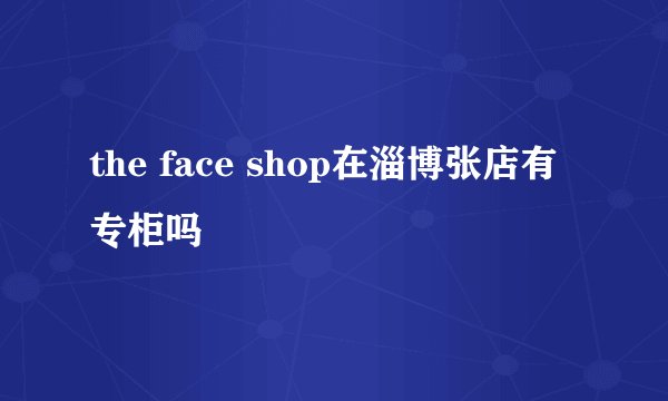 the face shop在淄博张店有专柜吗