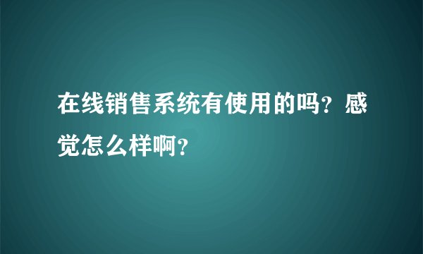在线销售系统有使用的吗？感觉怎么样啊？