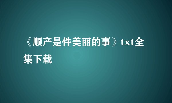 《顺产是件美丽的事》txt全集下载